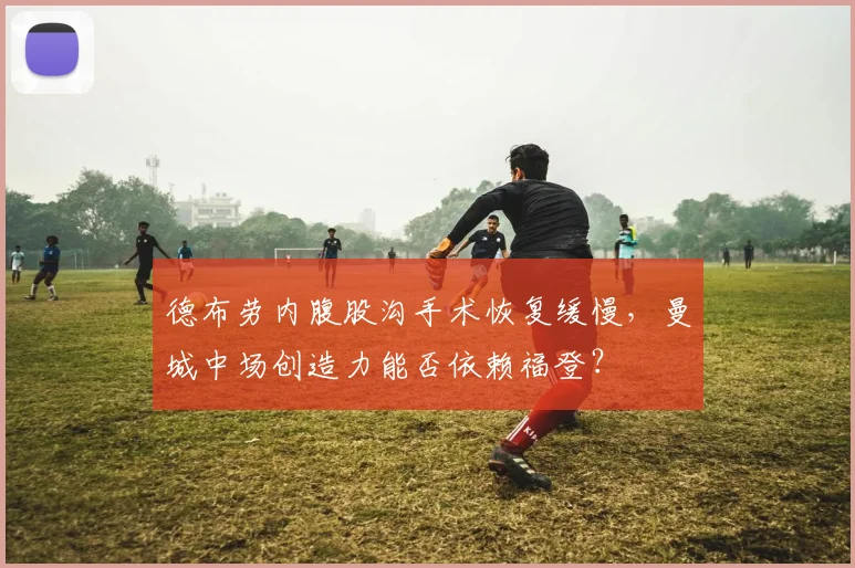 德布劳内腹股沟手术恢复缓慢,曼城中场创造力能否依赖福登?