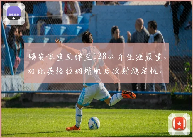锡安体重反弹至128公斤生涯最重,对比英格拉姆增肌后投射稳定性,鹈鹕双核健康度失衡