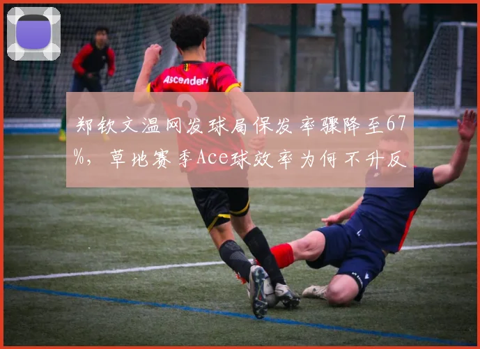 郑钦文温网发球局保发率骤降至67%,草地赛季Ace球效率为何不升反降?