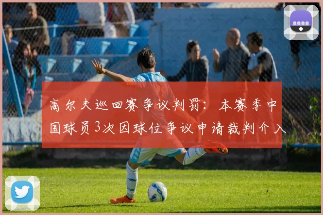 高尔夫巡回赛争议判罚：本赛季中国球员3次因球位争议申请裁判介入